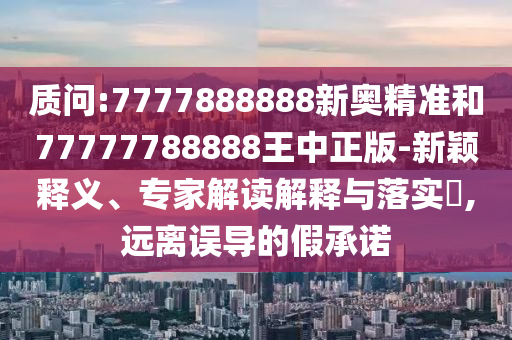 质问:7777888888新奥精准和77777788888王中正版-新颖释义、专家解读解释与落实​,远离误导的假承诺